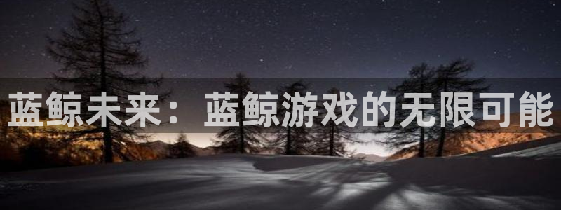沐鸣2平台开户：蓝鲸未来：蓝鲸游戏的无限可能