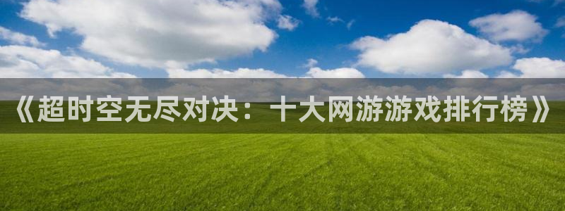 沐鸣2最新注册教程：《超时空无尽对决：十大网游游戏排行榜》