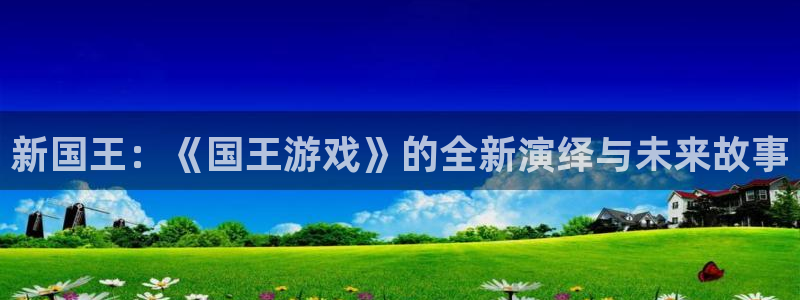沐鸣2平台测速：新国王：《国王游戏》的全新演绎与未来故事