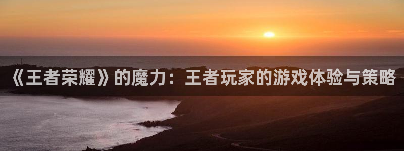 沐鸣2官网首页：《王者荣耀》的魔力：王者玩家的游戏体验与策略