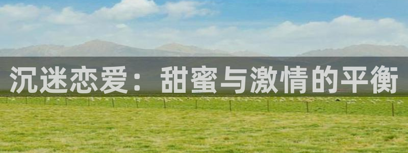 沐鸣2注册登录服务中心：沉迷恋爱：甜蜜与激情的平衡