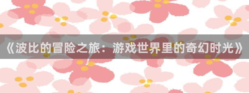 沐鸣2集团：《波比的冒险之旅：游戏世界里的奇幻时光》