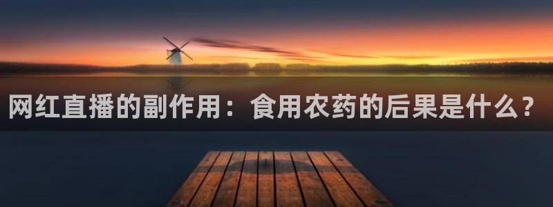 山猫体育直播苹果下载：网红直播的副作用：食用农药的后果是什么？